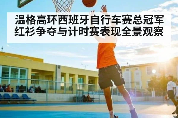 温格高环西班牙自行车赛总冠军 红衫争夺与计时赛表现全景观察